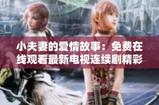 小夫妻的爱情故事：免费在线观看最新电视连续剧精彩内容