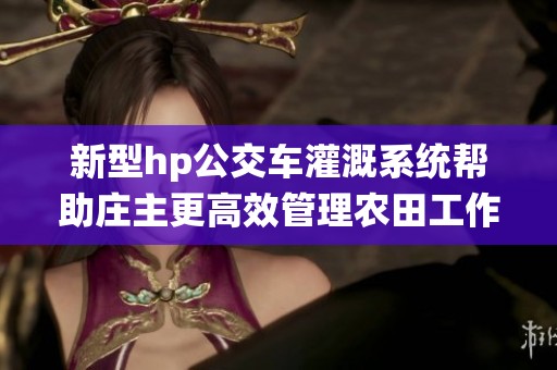 新型hp公交车灌溉系统帮助庄主更高效管理农田工作
