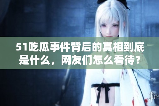 51吃瓜事件背后的真相到底是什么，网友们怎么看待？