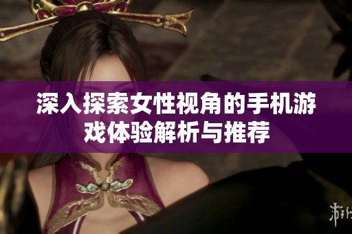 深入探索女性视角的手机游戏体验解析与推荐