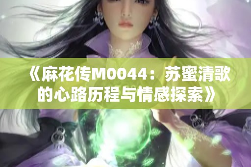 《麻花传M0044：苏蜜清歌的心路历程与情感探索》