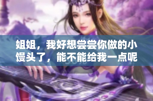 姐姐，我好想尝尝你做的小馒头了，能不能给我一点呢