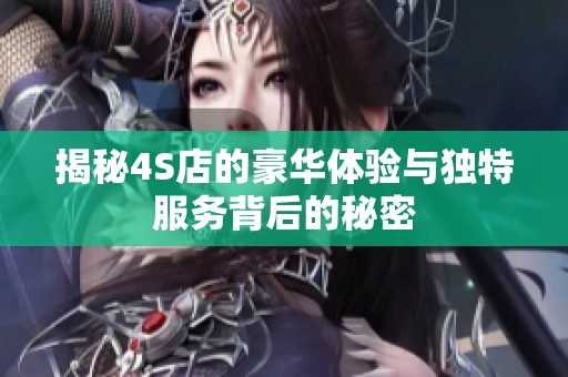 揭秘4S店的豪华体验与独特服务背后的秘密