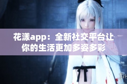 花漾app：全新社交平台让你的生活更加多姿多彩