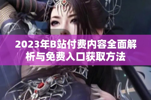 2023年B站付费内容全面解析与免费入口获取方法