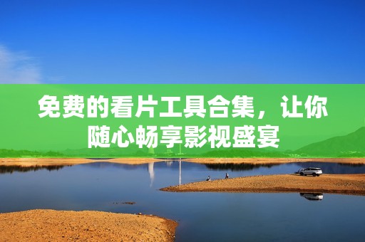 免费的看片工具合集，让你随心畅享影视盛宴