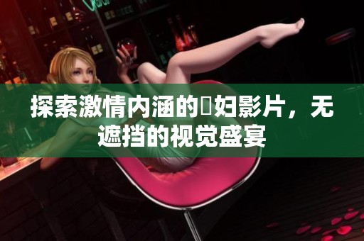探索激情内涵的婬妇影片，无遮挡的视觉盛宴