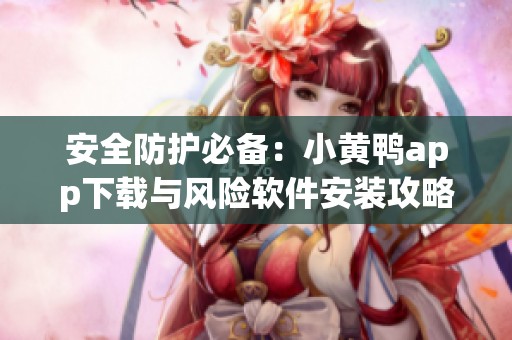 安全防护必备：小黄鸭app下载与风险软件安装攻略