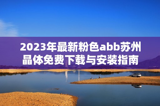 2023年最新粉色abb苏州晶体免费下载与安装指南