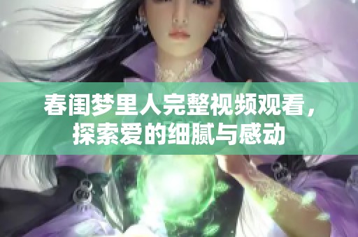 春闺梦里人完整视频观看，探索爱的细腻与感动