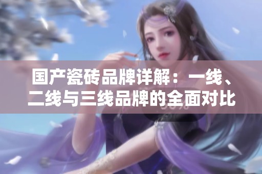 国产瓷砖品牌详解：一线、二线与三线品牌的全面对比与推荐