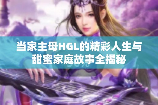 当家主母HGL的精彩人生与甜蜜家庭故事全揭秘