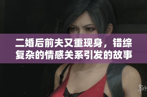 二婚后前夫又重现身，错综复杂的情感关系引发的故事