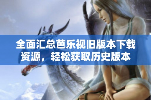 全面汇总芭乐视旧版本下载资源，轻松获取历史版本