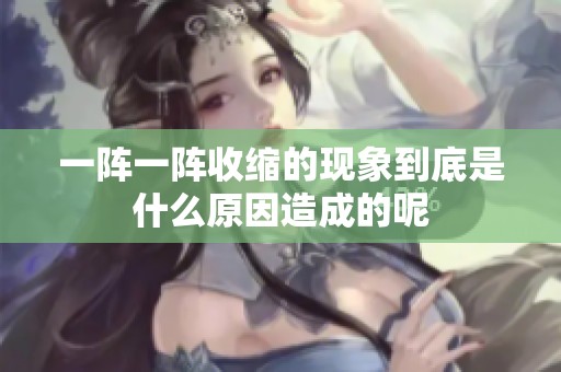 一阵一阵收缩的现象到底是什么原因造成的呢