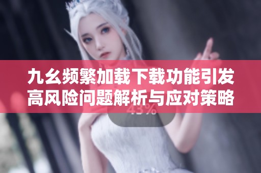 九幺频繁加载下载功能引发高风险问题解析与应对策略