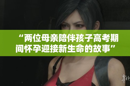 “两位母亲陪伴孩子高考期间怀孕迎接新生命的故事”