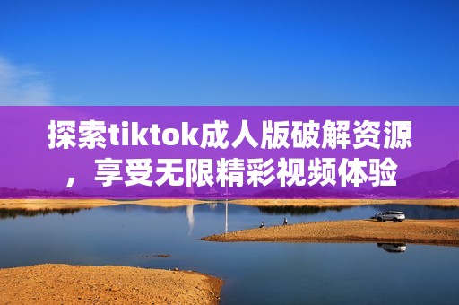 探索tiktok成人版破解资源，享受无限精彩视频体验