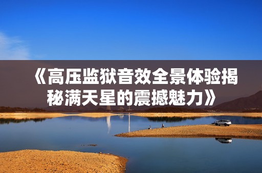 《高压监狱音效全景体验揭秘满天星的震撼魅力》