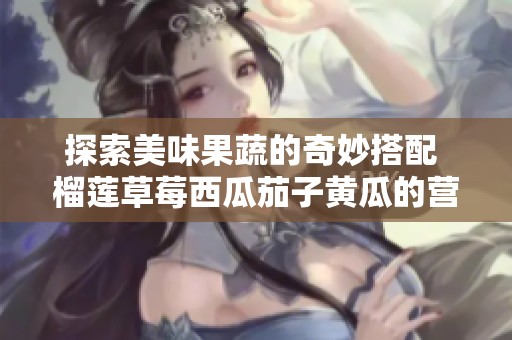 探索美味果蔬的奇妙搭配 榴莲草莓西瓜茄子黄瓜的营养传奇