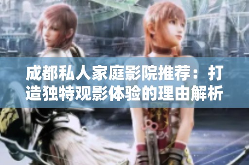 成都私人家庭影院推荐：打造独特观影体验的理由解析