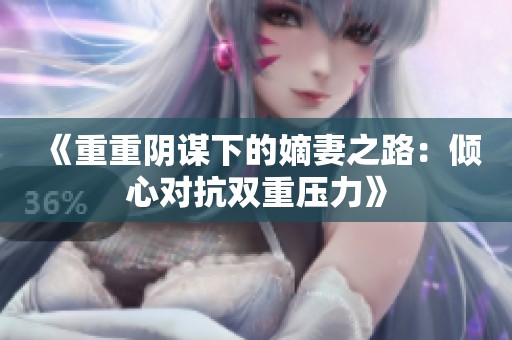 《重重阴谋下的嫡妻之路：倾心对抗双重压力》