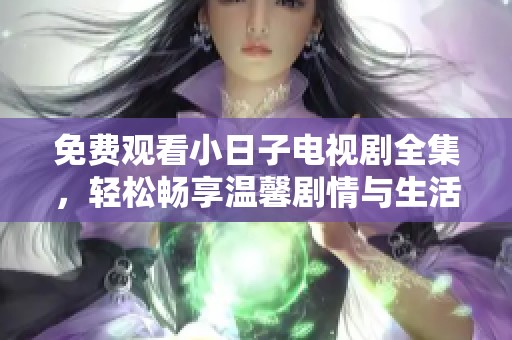 免费观看小日子电视剧全集，轻松畅享温馨剧情与生活智慧