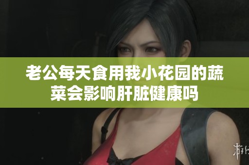老公每天食用我小花园的蔬菜会影响肝脏健康吗