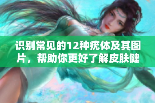 识别常见的12种疣体及其图片，帮助你更好了解皮肤健康