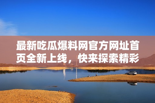 最新吃瓜爆料网官方网址首页全新上线，快来探索精彩内容！