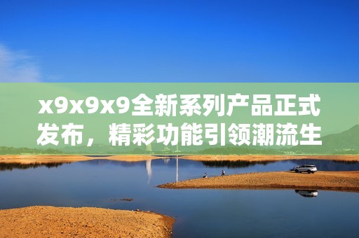 x9x9x9全新系列产品正式发布，精彩功能引领潮流生活