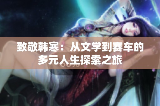 致敬韩寒：从文学到赛车的多元人生探索之旅