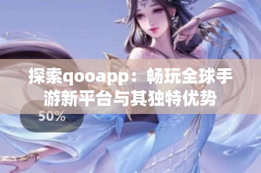 探索qooapp：畅玩全球手游新平台与其独特优势