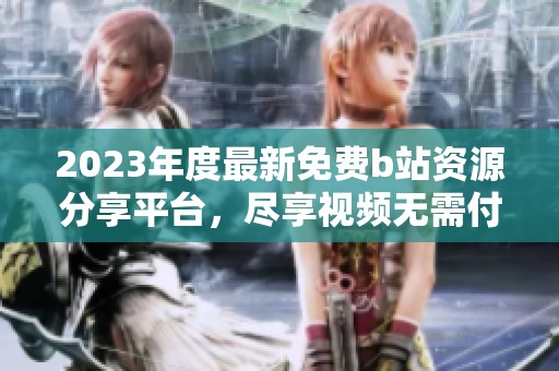 2023年度最新免费b站资源分享平台，尽享视频无需付费