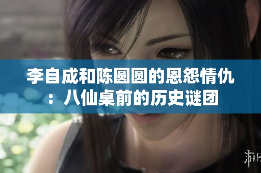 李自成和陈圆圆的恩怨情仇：八仙桌前的历史谜团