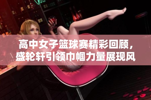 高中女子篮球赛精彩回顾，盛轮轩引领巾帼力量展现风采