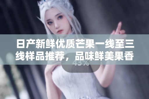 日产新鲜优质芒果一线至三线样品推荐，品味鲜美果香