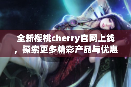 全新樱桃cherry官网上线，探索更多精彩产品与优惠活动