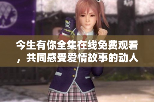今生有你全集在线免费观看，共同感受爱情故事的动人魅力