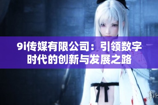 9i传媒有限公司：引领数字时代的创新与发展之路