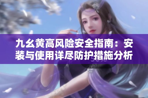 九幺黄高风险安全指南：安装与使用详尽防护措施分析