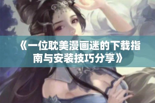 《一位耽美漫画迷的下载指南与安装技巧分享》