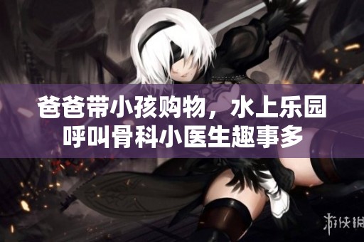 爸爸带小孩购物，水上乐园呼叫骨科小医生趣事多