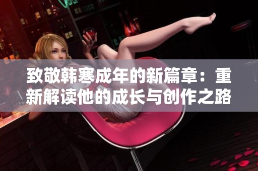 致敬韩寒成年的新篇章：重新解读他的成长与创作之路