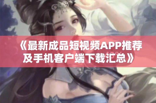《最新成品短视频APP推荐及手机客户端下载汇总》