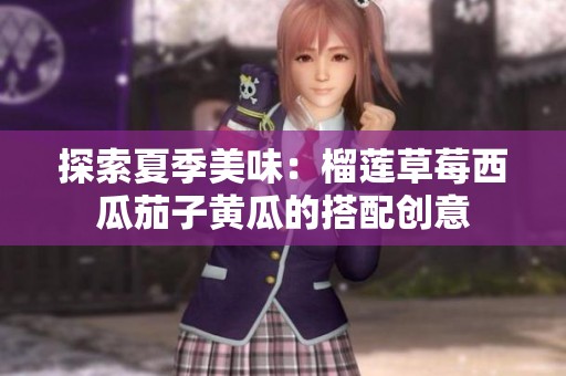 探索夏季美味：榴莲草莓西瓜茄子黄瓜的搭配创意