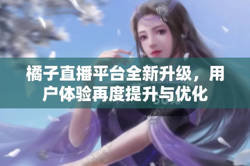橘子直播平台全新升级，用户体验再度提升与优化