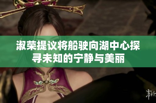 淑荣提议将船驶向湖中心探寻未知的宁静与美丽