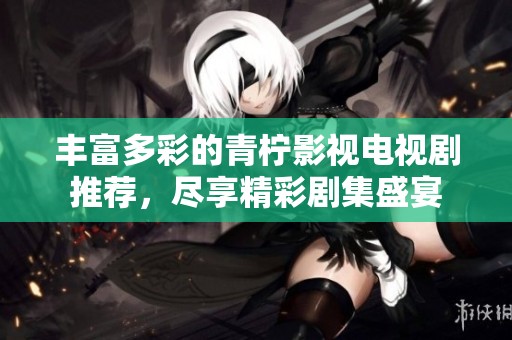丰富多彩的青柠影视电视剧推荐，尽享精彩剧集盛宴