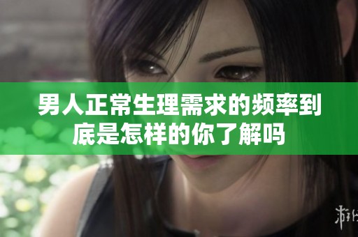 男人正常生理需求的频率到底是怎样的你了解吗